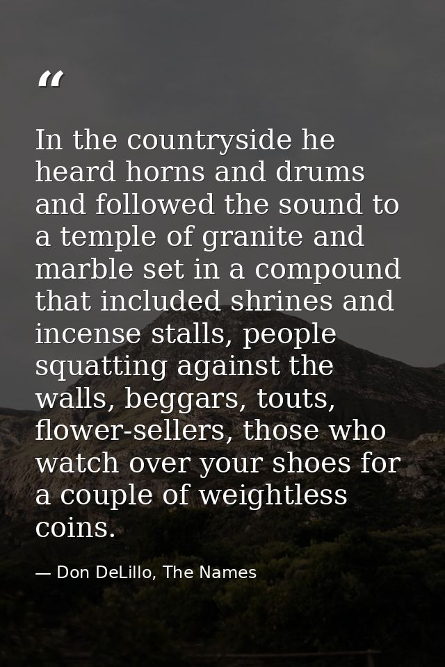 In the countryside he heard horns and drums and followed the sound to a temple of granite and marble set in a compound t — Don DeLillo, The Names
