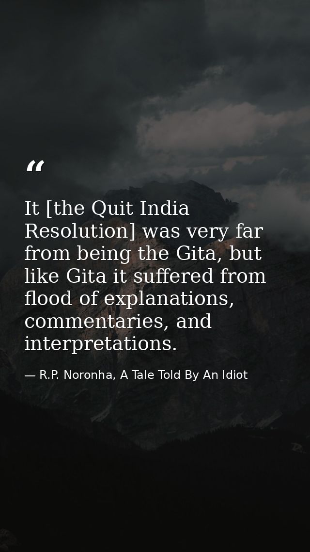 It [the Quit India Resolution] was very far from being the Gita, but like Gita it suffered from flood of explanations, c — R.P. Noronha, A Tale Told By An Idiot