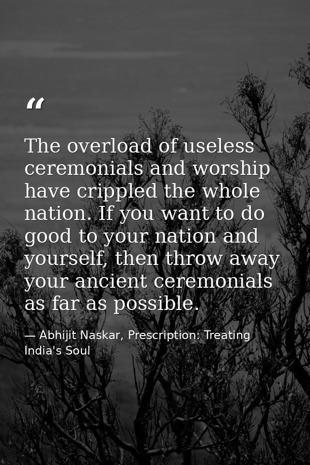 The overload of useless ceremonials and worship have crippled the whole nation. If you want to do good to your nation an — Abhijit Naskar, Prescription: Treating India's Soul
