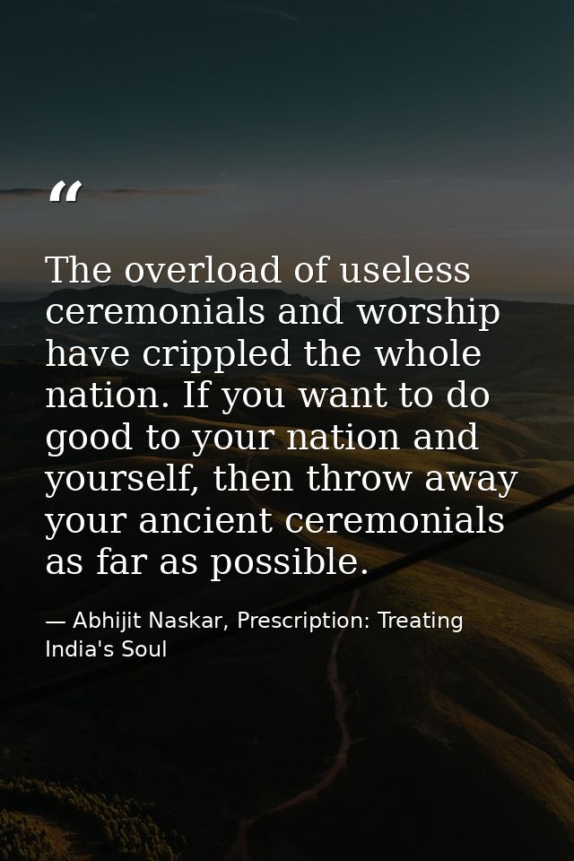 The overload of useless ceremonials and worship have crippled the whole nation. If you want to do good to your nation an — Abhijit Naskar, Prescription: Treating India's Soul