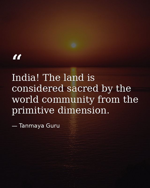 India! The land is considered sacred by the world community from the primitive dimension. — Tanmaya Guru