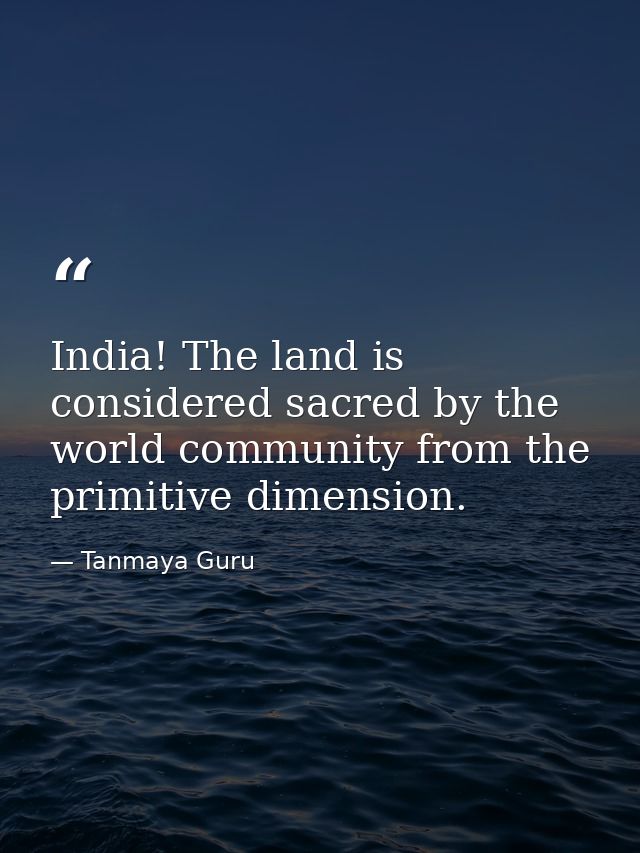 India! The land is considered sacred by the world community from the primitive dimension. — Tanmaya Guru
