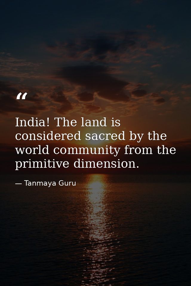 India! The land is considered sacred by the world community from the primitive dimension. — Tanmaya Guru