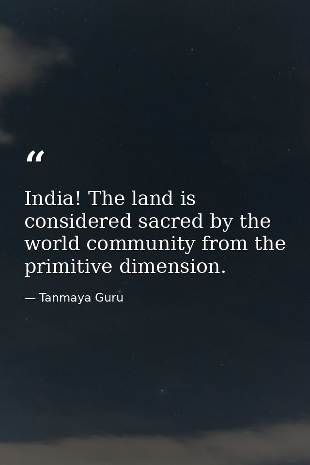 India! The land is considered sacred by the world community from the primitive dimension. — Tanmaya Guru