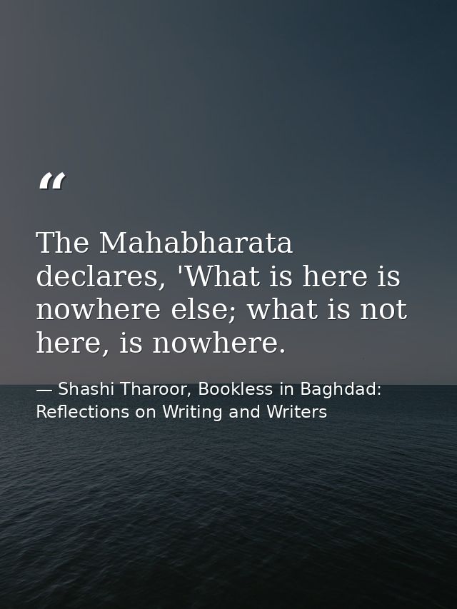 The Mahabharata declares, 'What is here is nowhere else; what is not here, is nowhere. — Shashi Tharoor, Bookless in Baghdad: Reflections on Writing and Writers