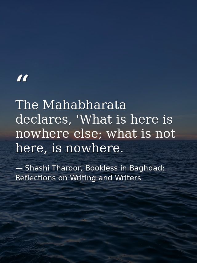 The Mahabharata declares, 'What is here is nowhere else; what is not here, is nowhere. — Shashi Tharoor, Bookless in Baghdad: Reflections on Writing and Writers