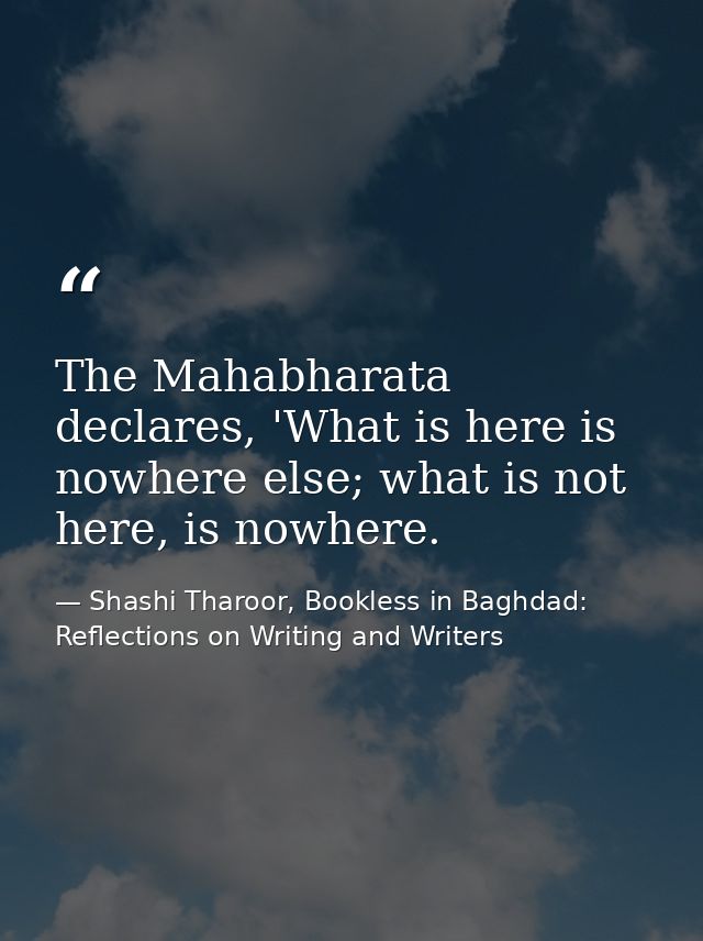 The Mahabharata declares, 'What is here is nowhere else; what is not here, is nowhere. — Shashi Tharoor, Bookless in Baghdad: Reflections on Writing and Writers
