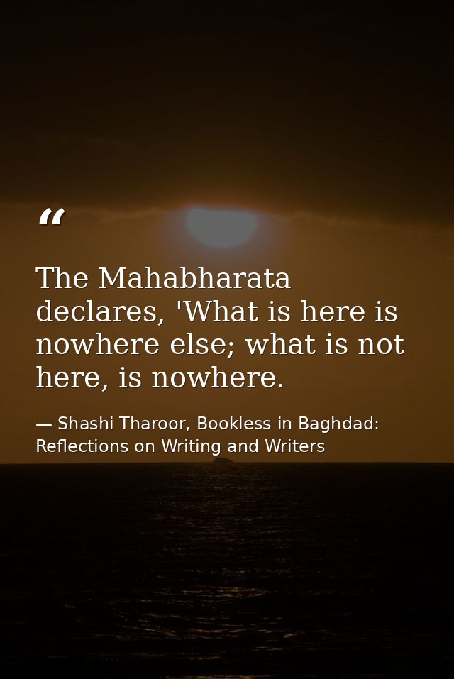 The Mahabharata declares, 'What is here is nowhere else; what is not here, is nowhere. — Shashi Tharoor, Bookless in Baghdad: Reflections on Writing and Writers
