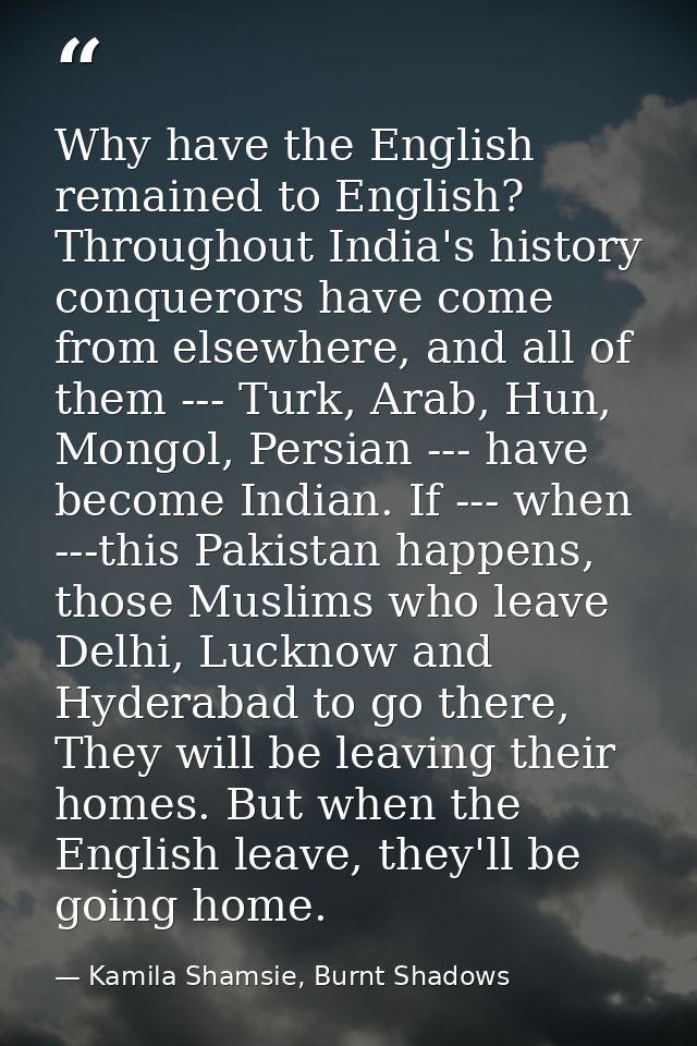 Why have the English remained to English? Throughout India's history conquerors have come from elsewhere, and all of the — Kamila Shamsie, Burnt Shadows