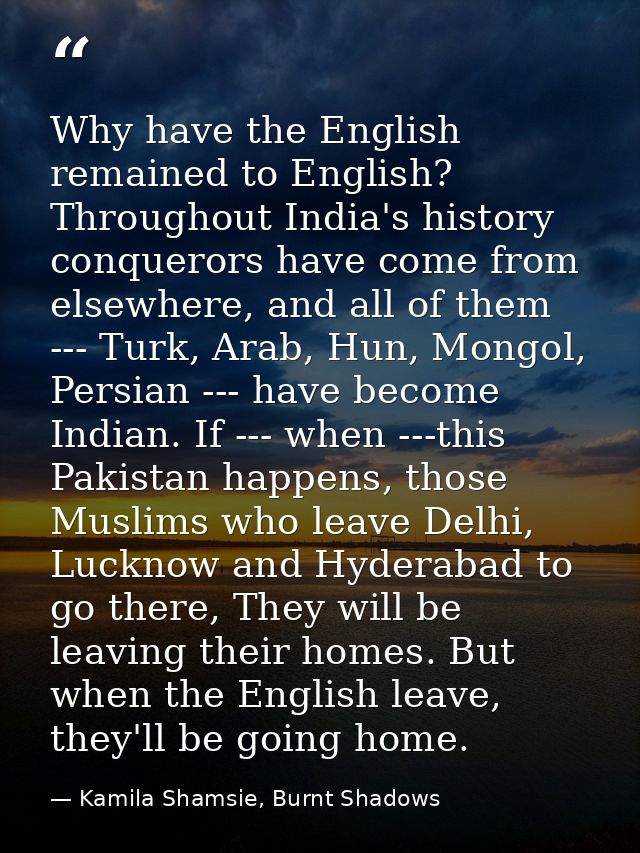 Why have the English remained to English? Throughout India's history conquerors have come from elsewhere, and all of the — Kamila Shamsie, Burnt Shadows