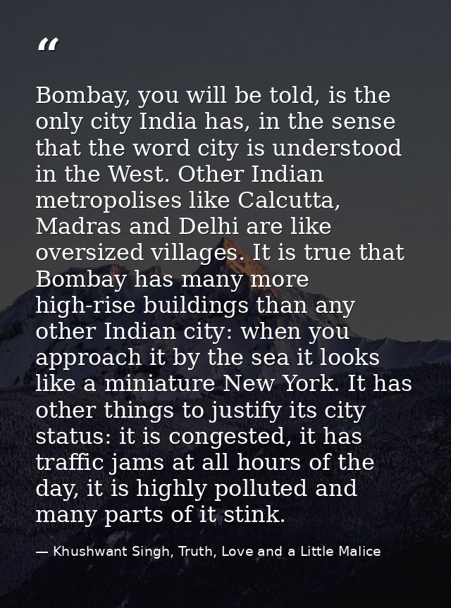 Bombay, you will be told, is the only city India has, in the sense that the word city is understood in the West. Other I — Khushwant Singh, Truth, Love and a Little Malice