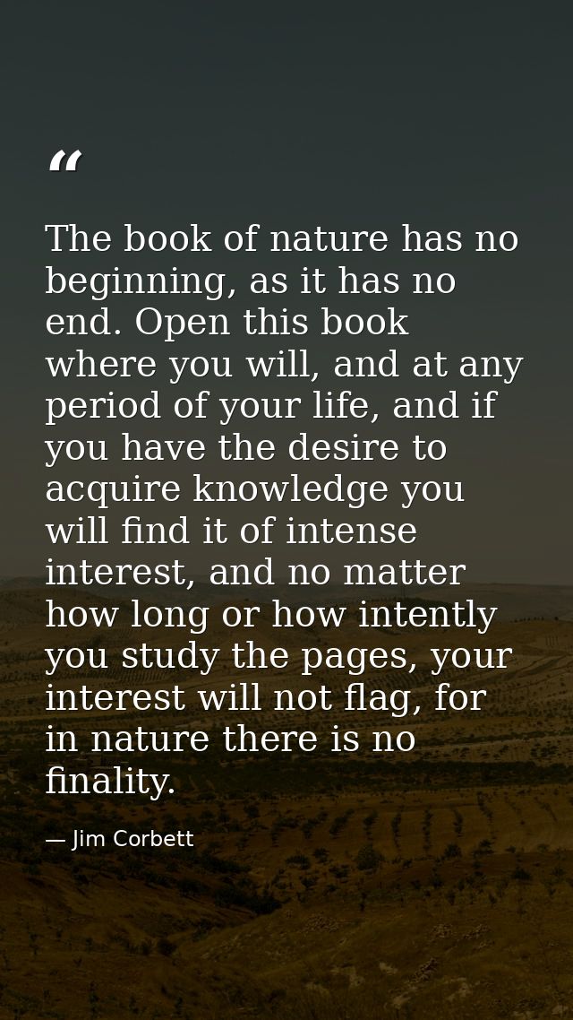 The book of nature has no beginning, as it has no end. Open this book where you will, and at any period of your life, an — Jim Corbett