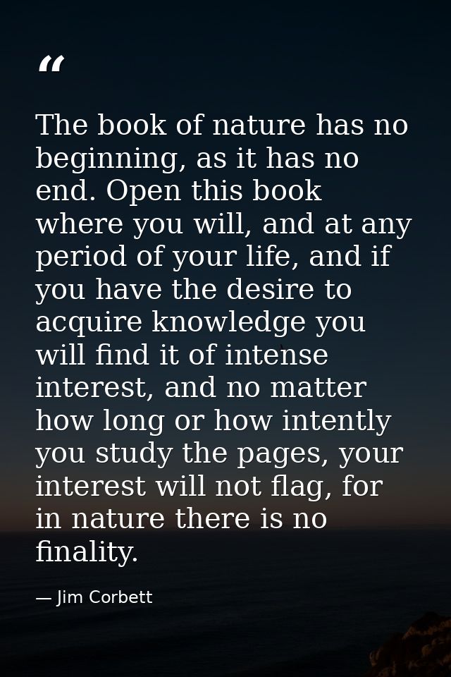 The book of nature has no beginning, as it has no end. Open this book where you will, and at any period of your life, an — Jim Corbett