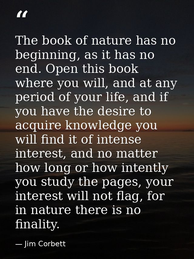 The book of nature has no beginning, as it has no end. Open this book where you will, and at any period of your life, an — Jim Corbett