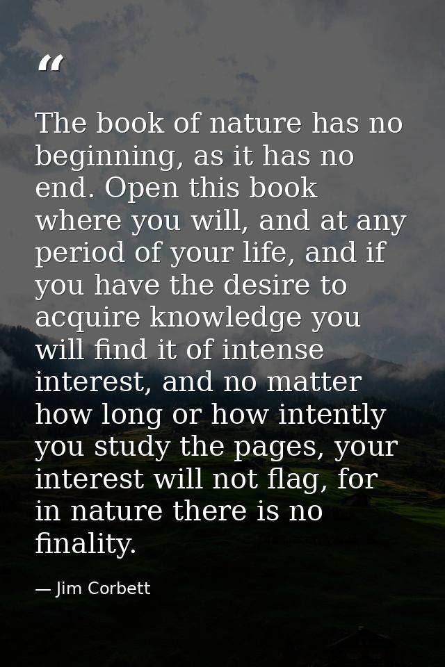 The book of nature has no beginning, as it has no end. Open this book where you will, and at any period of your life, an — Jim Corbett