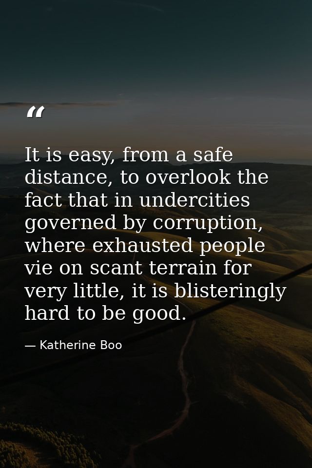 It is easy, from a safe distance, to overlook the fact that in undercities governed by corruption, where exhausted peopl — Katherine Boo