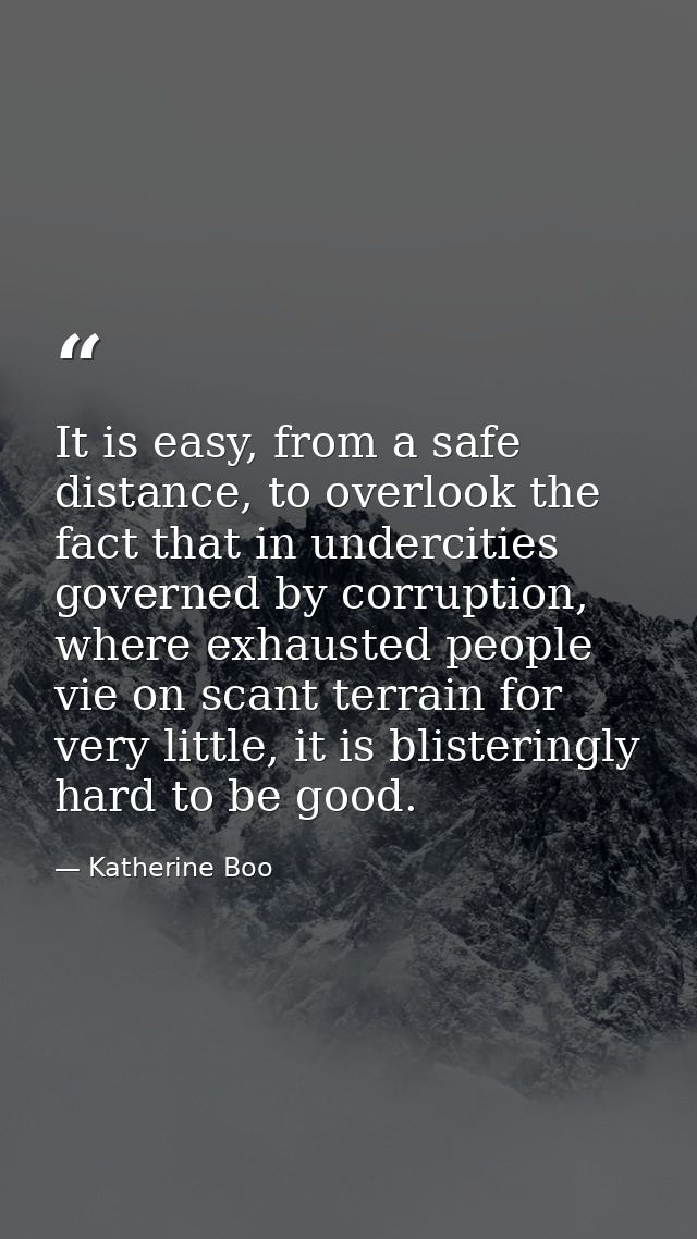 It is easy, from a safe distance, to overlook the fact that in undercities governed by corruption, where exhausted peopl — Katherine Boo
