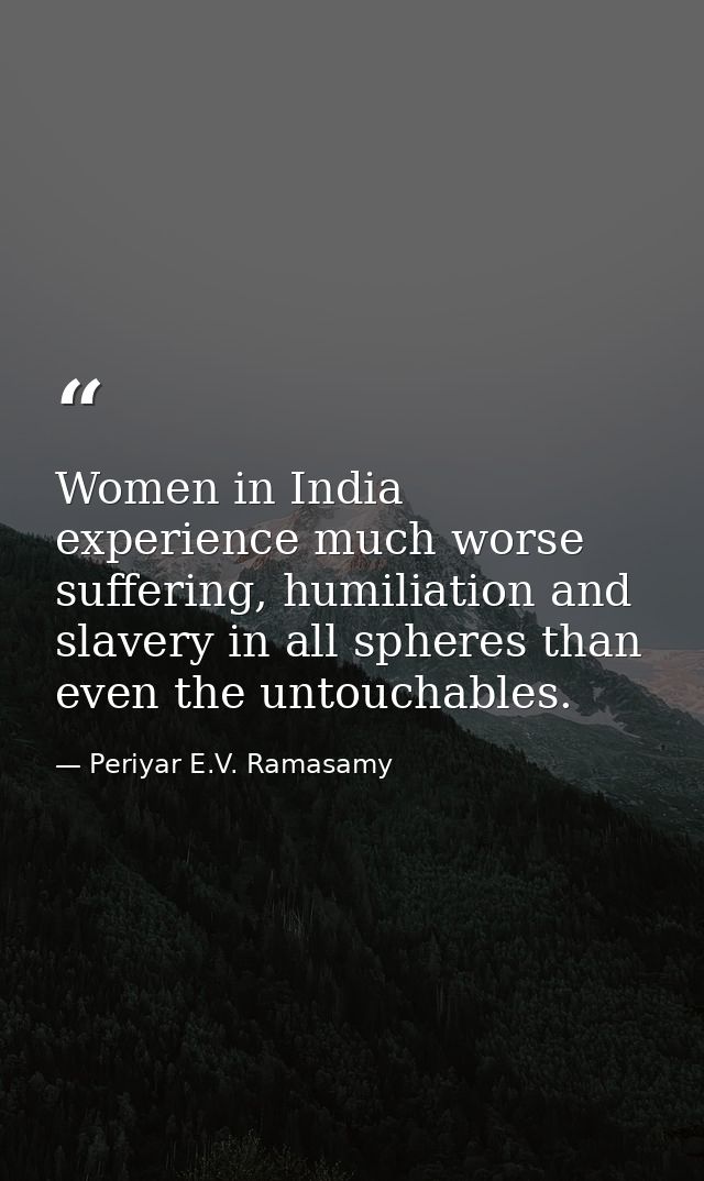 Women in India experience much worse suffering, humiliation and slavery in all spheres than even the untouchables. — Periyar E.V. Ramasamy