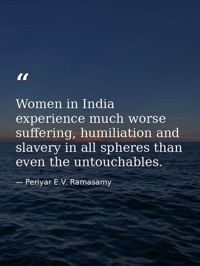 Women in India experience much worse suffering, humiliation and slavery in all spheres than even the untouchables. — Periyar E.V. Ramasamy