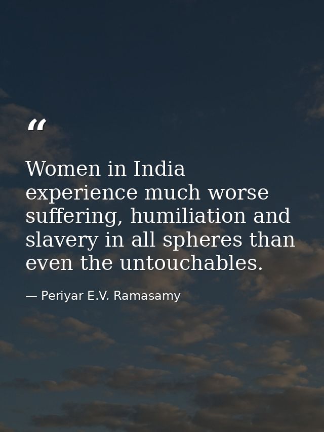 Women in India experience much worse suffering, humiliation and slavery in all spheres than even the untouchables. — Periyar E.V. Ramasamy