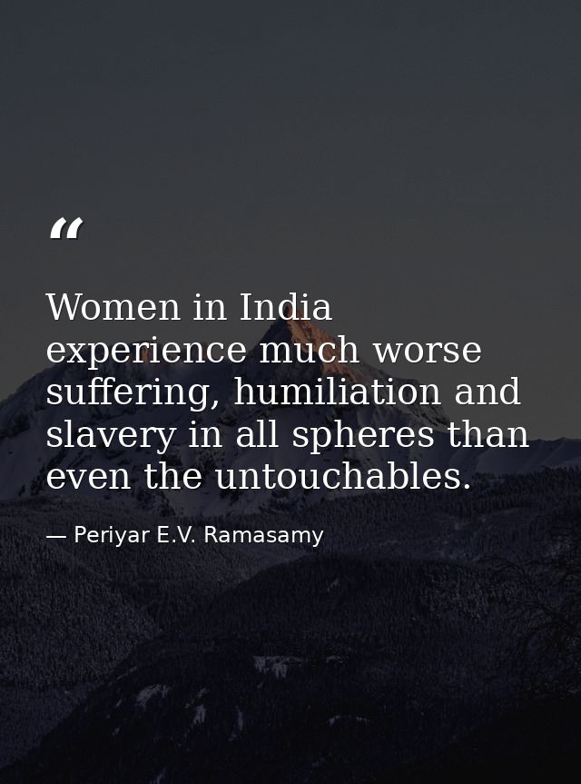 Women in India experience much worse suffering, humiliation and slavery in all spheres than even the untouchables. — Periyar E.V. Ramasamy