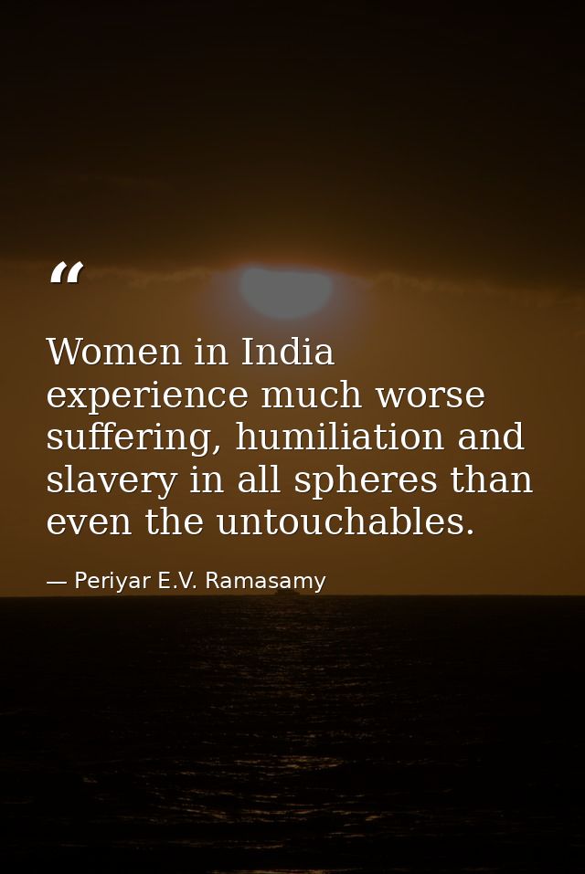 Women in India experience much worse suffering, humiliation and slavery in all spheres than even the untouchables. — Periyar E.V. Ramasamy