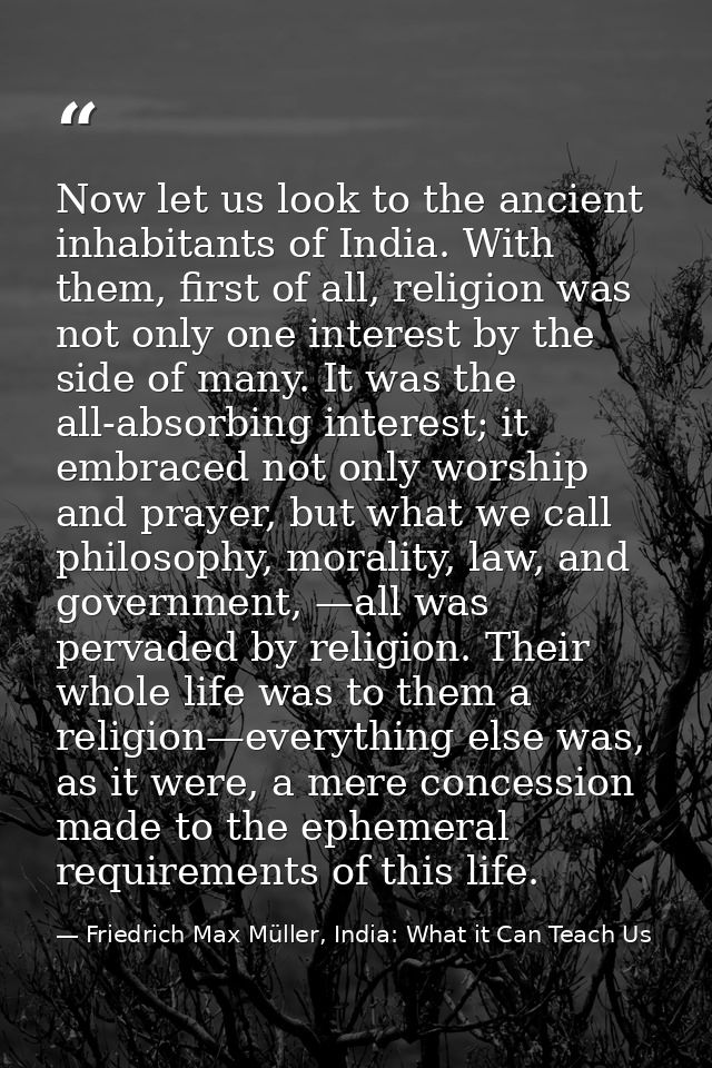 Now let us look to the ancient inhabitants of India. With them, first of all, religion was not only one interest by the  — Friedrich Max Müller, India: What it Can Teach Us