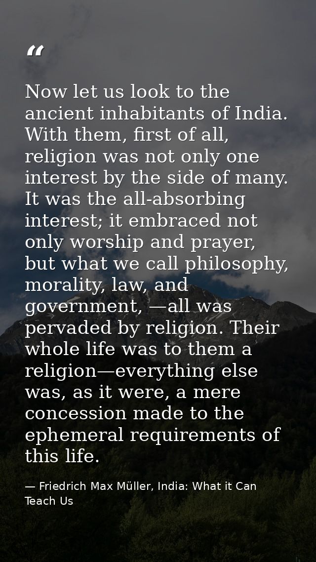 Now let us look to the ancient inhabitants of India. With them, first of all, religion was not only one interest by the  — Friedrich Max Müller, India: What it Can Teach Us