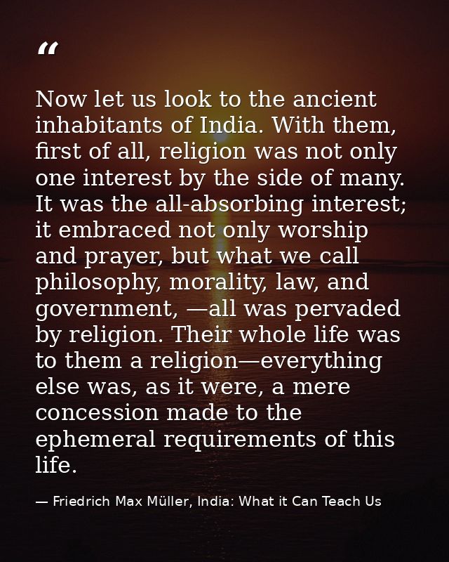 Now let us look to the ancient inhabitants of India. With them, first of all, religion was not only one interest by the  — Friedrich Max Müller, India: What it Can Teach Us