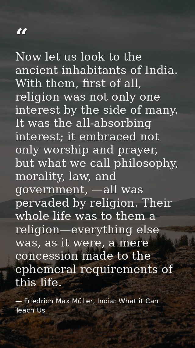 Now let us look to the ancient inhabitants of India. With them, first of all, religion was not only one interest by the  — Friedrich Max Müller, India: What it Can Teach Us