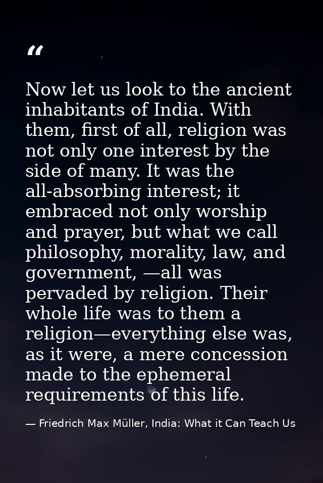 Now let us look to the ancient inhabitants of India. With them, first of all, religion was not only one interest by the  — Friedrich Max Müller, India: What it Can Teach Us