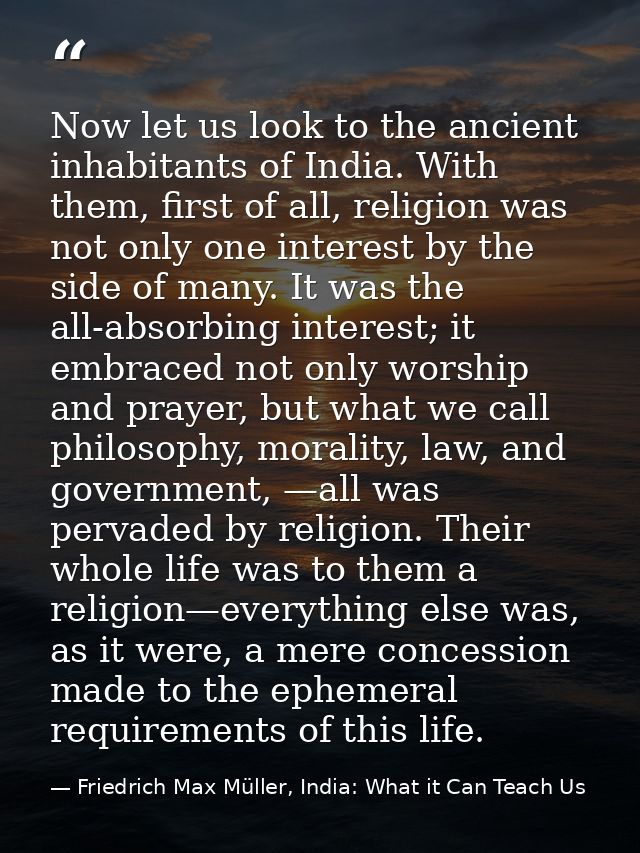 Now let us look to the ancient inhabitants of India. With them, first of all, religion was not only one interest by the  — Friedrich Max Müller, India: What it Can Teach Us