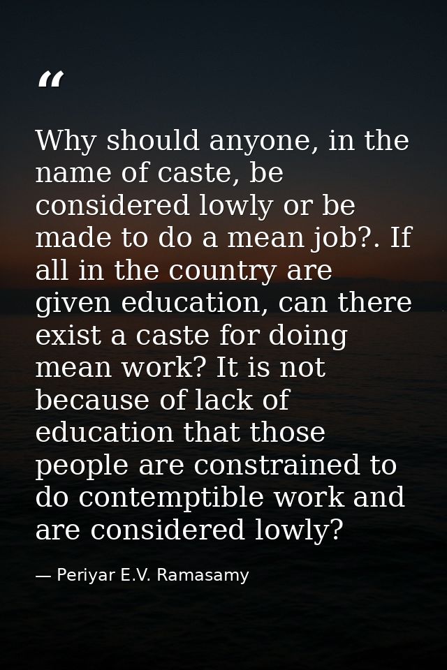 Why should anyone, in the name of caste, be considered lowly or be made to do a mean job?. If all in the country are giv — Periyar E.V. Ramasamy