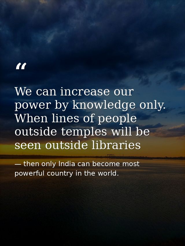 We can increase our power by knowledge only. When lines of people outside temples will be seen outside libraries — then only India can become most powerful country in the world.