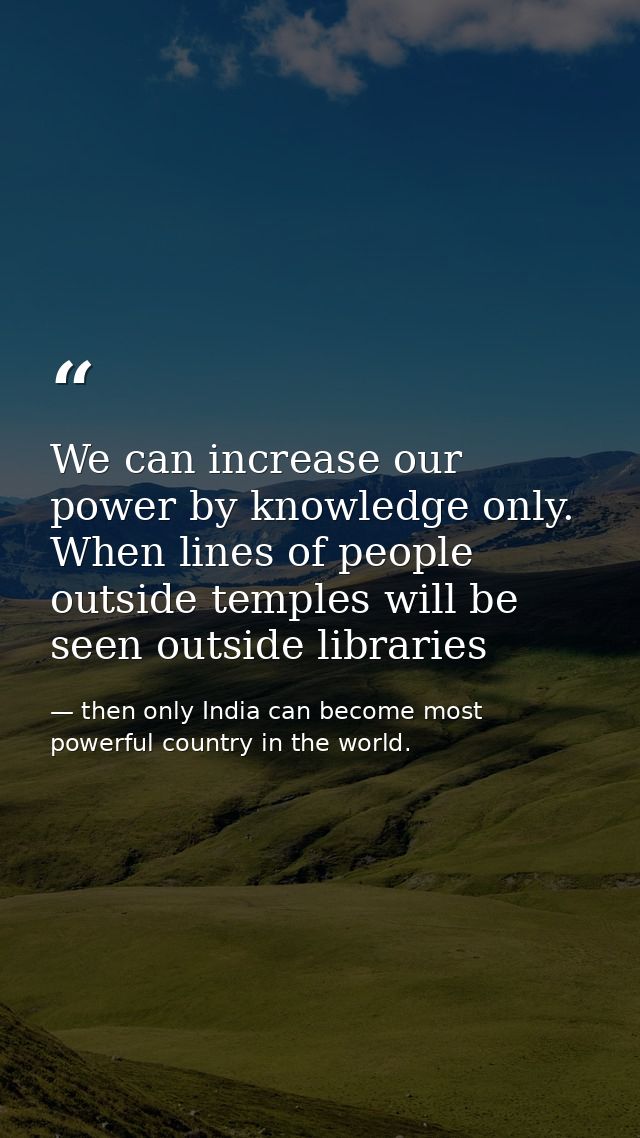 We can increase our power by knowledge only. When lines of people outside temples will be seen outside libraries — then only India can become most powerful country in the world.