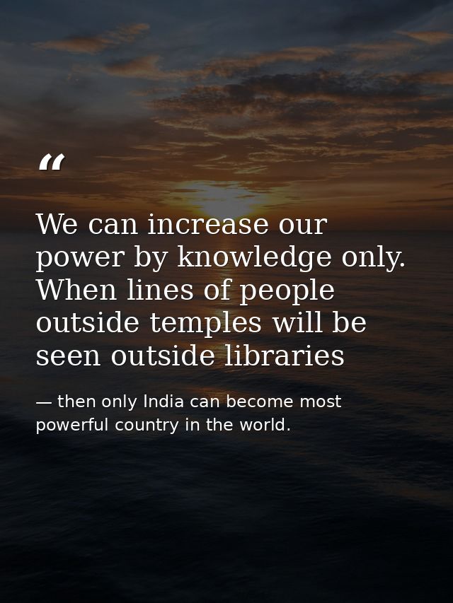 We can increase our power by knowledge only. When lines of people outside temples will be seen outside libraries — then only India can become most powerful country in the world.