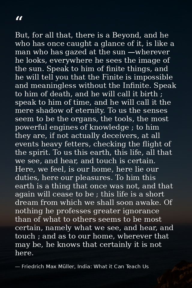 But, for all that, there is a Beyond, and he who has once caught a glance of it, is like a man who has gazed at the sun  — Friedrich Max Müller, India: What it Can Teach Us
