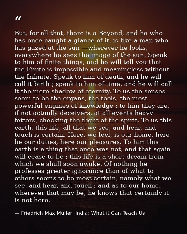But, for all that, there is a Beyond, and he who has once caught a glance of it, is like a man who has gazed at the sun  — Friedrich Max Müller, India: What it Can Teach Us