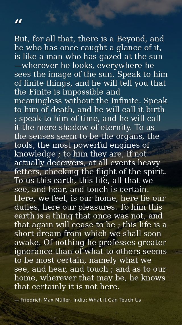But, for all that, there is a Beyond, and he who has once caught a glance of it, is like a man who has gazed at the sun  — Friedrich Max Müller, India: What it Can Teach Us