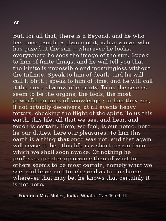 But, for all that, there is a Beyond, and he who has once caught a glance of it, is like a man who has gazed at the sun  — Friedrich Max Müller, India: What it Can Teach Us