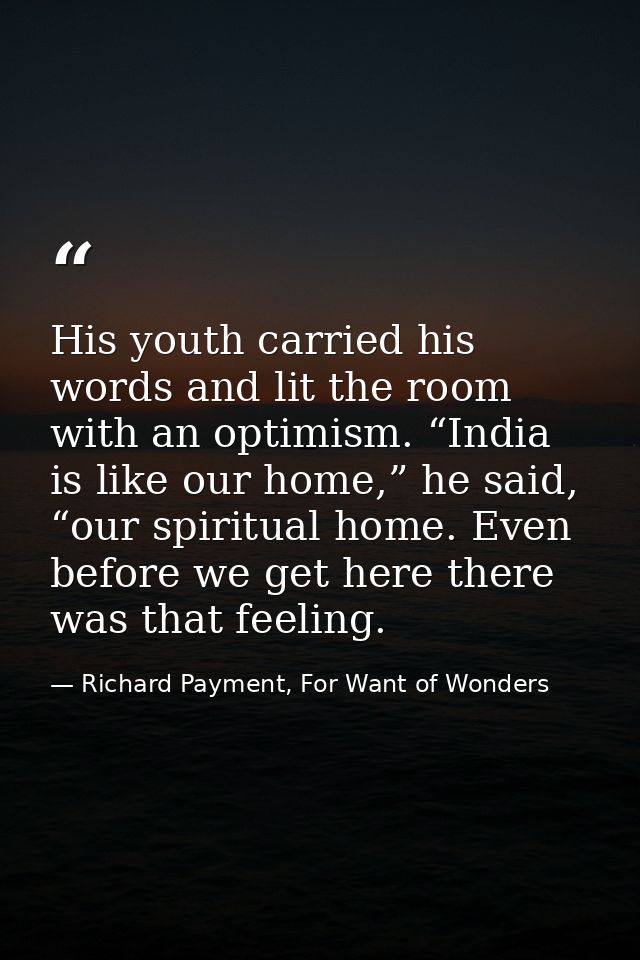 His youth carried his words and lit the room with an optimism. “India is like our home,” he said, “our spiritual home. E — Richard Payment, For Want of Wonders