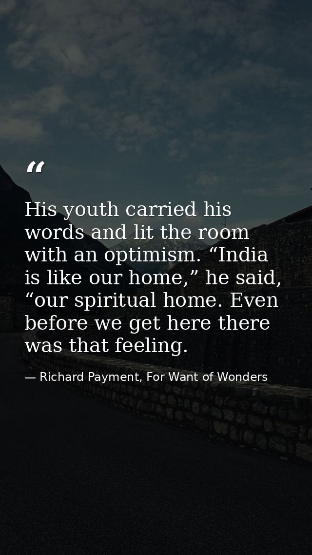 His youth carried his words and lit the room with an optimism. “India is like our home,” he said, “our spiritual home. E — Richard Payment, For Want of Wonders