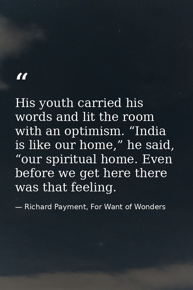 His youth carried his words and lit the room with an optimism. “India is like our home,” he said, “our spiritual home. E — Richard Payment, For Want of Wonders