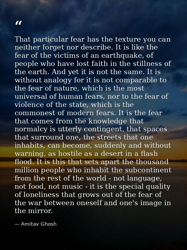 That particular fear has the texture you can neither forget nor describe. It is like the fear of the victims of an earth — Amitav Ghosh