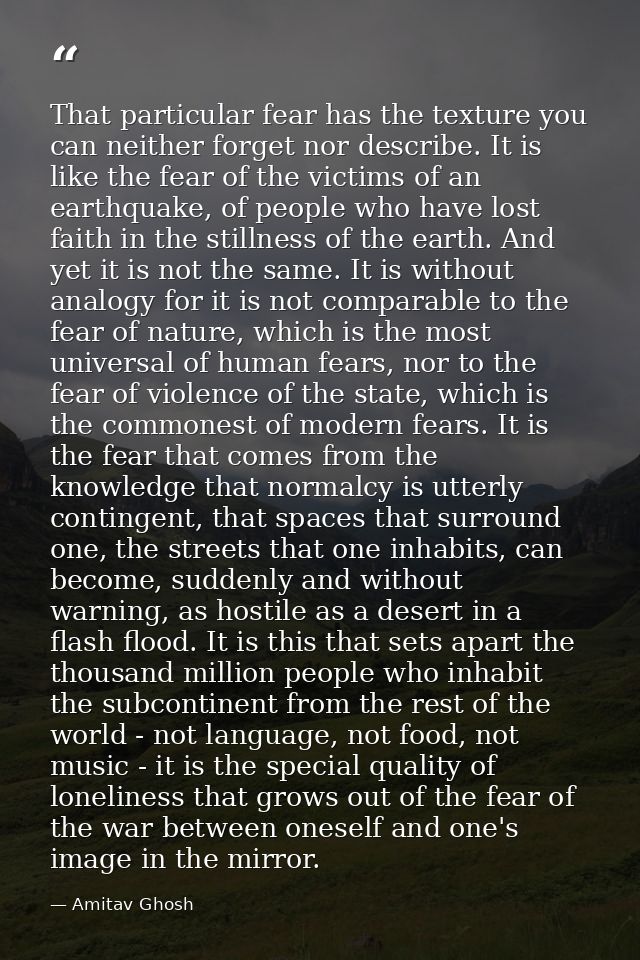 That particular fear has the texture you can neither forget nor describe. It is like the fear of the victims of an earth — Amitav Ghosh