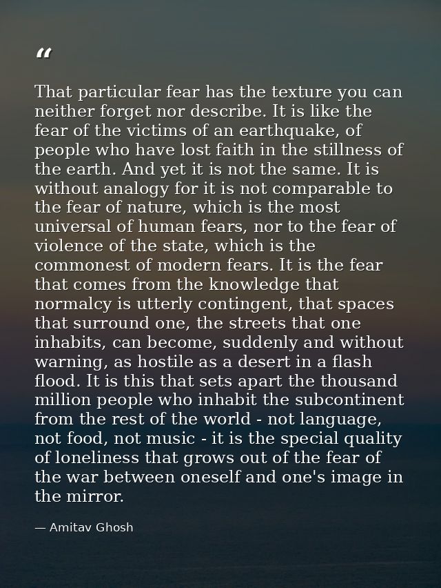 That particular fear has the texture you can neither forget nor describe. It is like the fear of the victims of an earth — Amitav Ghosh