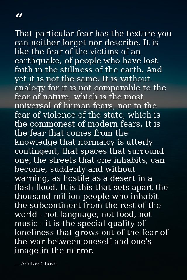 That particular fear has the texture you can neither forget nor describe. It is like the fear of the victims of an earth — Amitav Ghosh