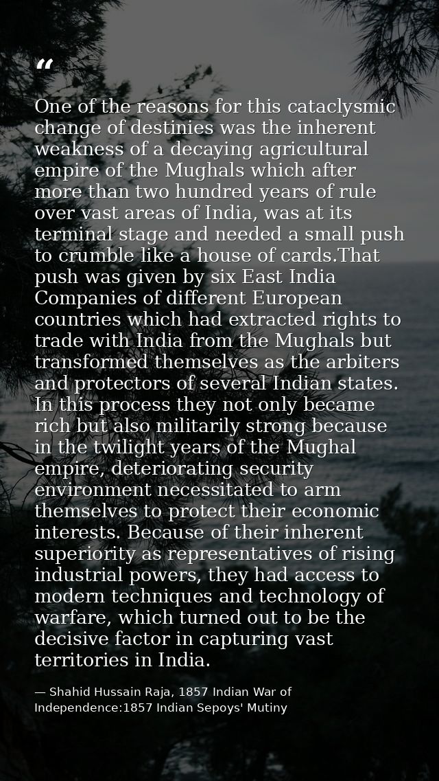 One of the reasons for this cataclysmic change of destinies was the inherent weakness of a decaying agricultural empire  — Shahid Hussain Raja, 1857 Indian War of Independence:1857 Indian Sepoys' Mutiny