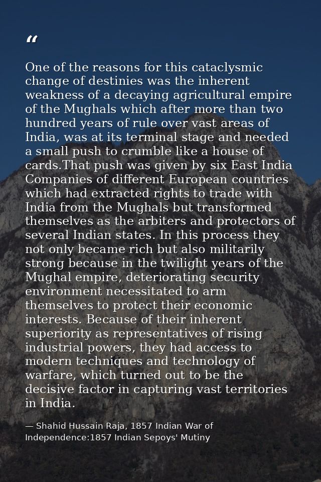 One of the reasons for this cataclysmic change of destinies was the inherent weakness of a decaying agricultural empire  — Shahid Hussain Raja, 1857 Indian War of Independence:1857 Indian Sepoys' Mutiny
