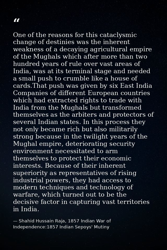 One of the reasons for this cataclysmic change of destinies was the inherent weakness of a decaying agricultural empire  — Shahid Hussain Raja, 1857 Indian War of Independence:1857 Indian Sepoys' Mutiny